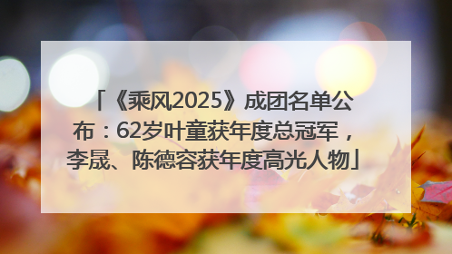 《乘风2025》成团名单公布：62岁叶童获年度总冠军，李晟、陈德容获年度高光人物