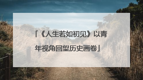 《人生若如初见》以青年视角回望历史画卷