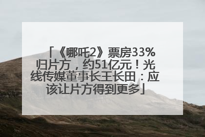 《哪吒2》票房33%归片方，约51亿元！光线传媒董事长王长田：应该让片方得到更多