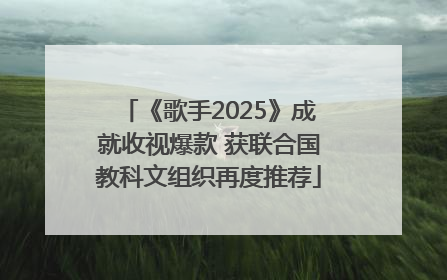 《歌手2025》成就收视爆款 获联合国教科文组织再度推荐