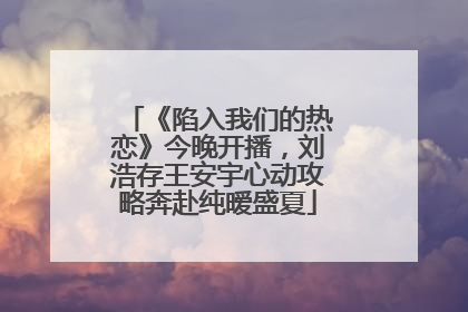 《陷入我们的热恋》今晚开播，刘浩存王安宇心动攻略奔赴纯暧盛夏