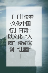 「甘快看·文化中国行」甘肃：以文化“入圈”带动文创“出圈”