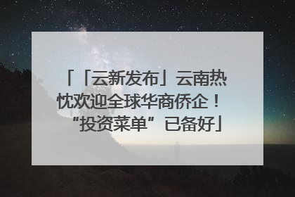 「云新发布」云南热忱欢迎全球华商侨企！“投资菜单”已备好