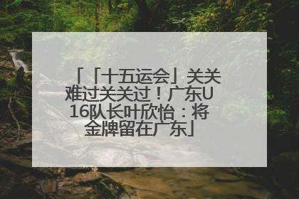 「十五运会」关关难过关关过！广东U16队长叶欣怡：将金牌留在广东
