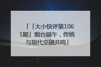「大小快评第1061期」烟台端午，传统与现代交融共鸣