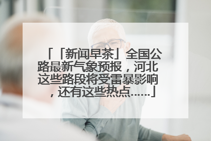 「新闻早茶」全国公路最新气象预报，河北这些路段将受雷暴影响，还有这些热点……