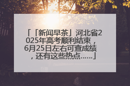 「新闻早茶」河北省2025年高考顺利结束，6月25日左右可查成绩，还有这些热点……