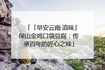 「早安云南·滇味」保山金鸡口袋豆腐：传承百年的匠心之味