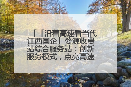「沿着高速看当代江西国企」婺源收费站综合服务站：创新服务模式，点亮高速出行新体验