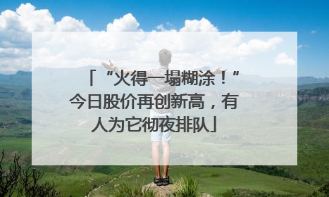 “火得一塌糊涂！”今日股价再创新高，有人为它彻夜排队