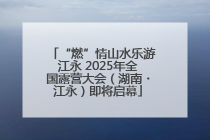 “燃”情山水乐游江永 2025年全国露营大会（湖南・江永）即将启幕