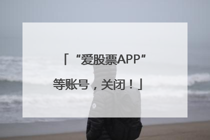 “爱股票APP”等账号，关闭！
