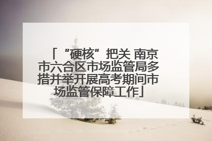 “硬核”把关 南京市六合区市场监管局多措并举开展高考期间市场监管保障工作