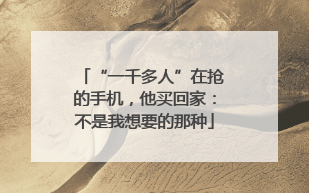 “一千多人”在抢的手机，他买回家：不是我想要的那种
