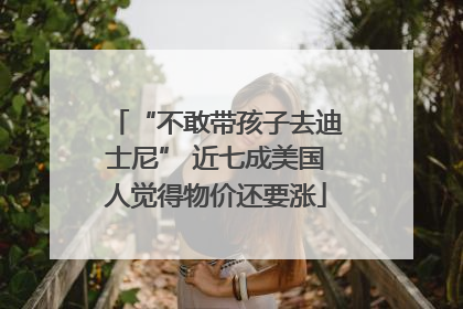 “不敢带孩子去迪士尼” 近七成美国人觉得物价还要涨