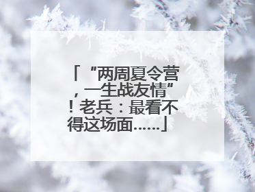 “两周夏令营，一生战友情”！老兵：最看不得这场面……