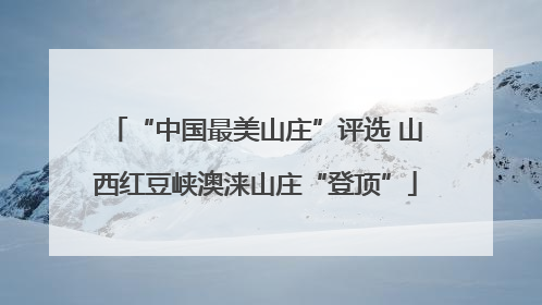 “中国最美山庄”评选 山西红豆峡澳涞山庄“登顶”