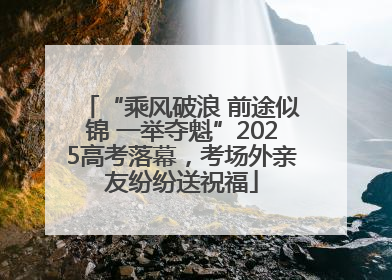 “乘风破浪 前途似锦 一举夺魁”2025高考落幕，考场外亲友纷纷送祝福