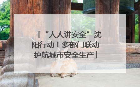 “人人讲安全”沈阳行动！多部门联动护航城市安全生产