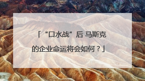 “口水战”后 马斯克的企业命运将会如何？