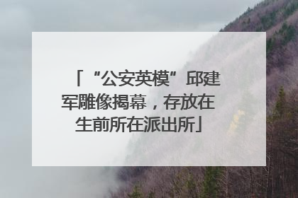 “公安英模”邱建军雕像揭幕，存放在生前所在派出所