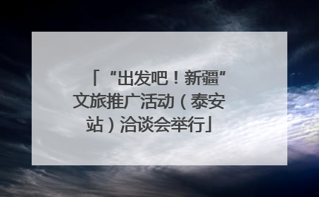 “出发吧！新疆”文旅推广活动（泰安站）洽谈会举行