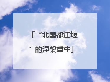 “北国都江堰”的涅槃重生