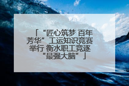 “匠心筑梦 百年芳华”工运知识竞赛举行 衡水职工竞逐“最强大脑”