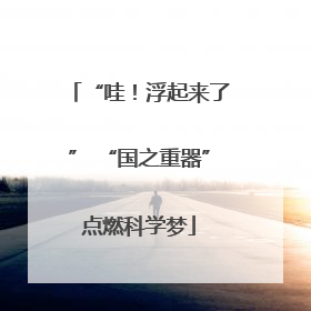 “哇！浮起来了” “国之重器”点燃科学梦