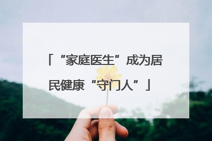 “家庭医生”成为居民健康“守门人”