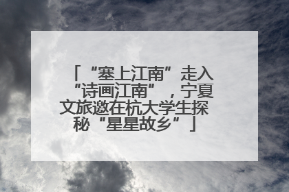 “塞上江南”走入“诗画江南”，宁夏文旅邀在杭大学生探秘“星星故乡”