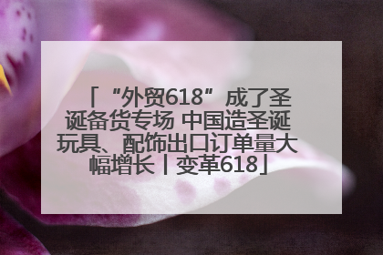 “外贸618”成了圣诞备货专场 中国造圣诞玩具、配饰出口订单量大幅增长丨变革618