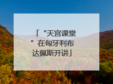 “天宫课堂”在匈牙利布达佩斯开讲