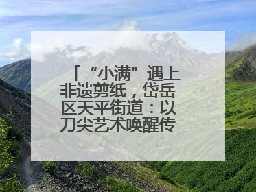 “小满”遇上非遗剪纸，岱岳区天平街道：以刀尖艺术唤醒传统文化基因