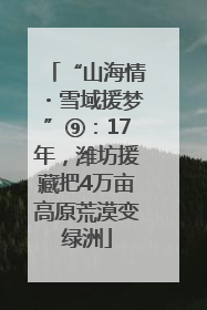 “山海情・雪域援梦”⑨：17年，潍坊援藏把4万亩高原荒漠变绿洲
