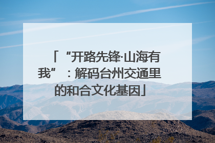 “开路先锋·山海有我”：解码台州交通里的和合文化基因