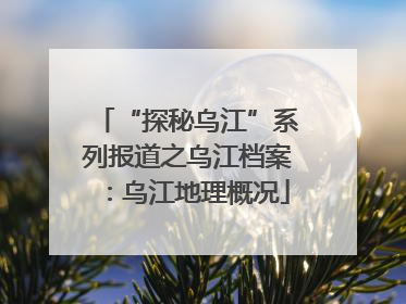 “探秘乌江”系列报道之乌江档案：乌江地理概况
