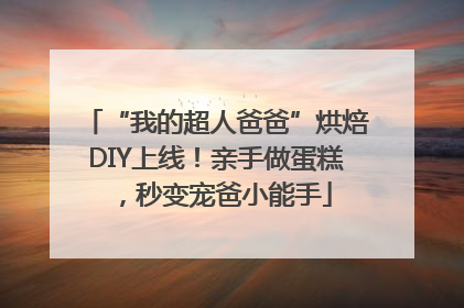 “我的超人爸爸”烘焙DIY上线！亲手做蛋糕，秒变宠爸小能手