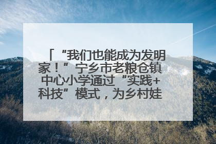“我们也能成为发明家！”宁乡市老粮仓镇中心小学通过“实践+科技”模式，为乡村娃探索教育新路径