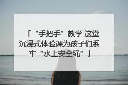 “手把手”教学 这堂沉浸式体验课为孩子们系牢“水上安全绳”
