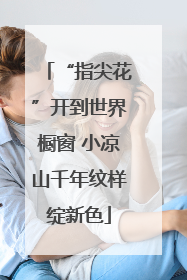 “指尖花”开到世界橱窗 小凉山千年纹样绽新色