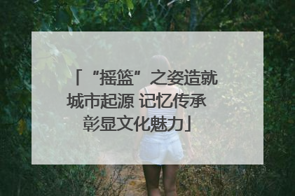 “摇篮”之姿造就城市起源 记忆传承彰显文化魅力