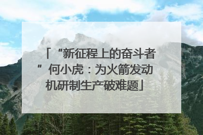 “新征程上的奋斗者”何小虎：为火箭发动机研制生产破难题