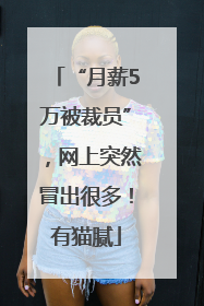 “月薪5万被裁员”，网上突然冒出很多！有猫腻