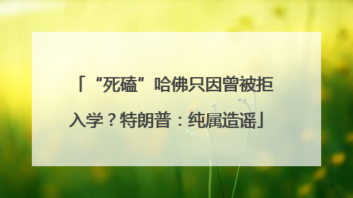 “死磕”哈佛只因曾被拒入学？特朗普：纯属造谣