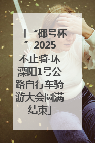 “椰号杯”2025不止骑·环溧阳1号公路自行车骑游大会圆满结束