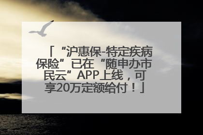 “沪惠保-特定疾病保险”已在“随申办市民云”APP上线，可享20万定额给付！