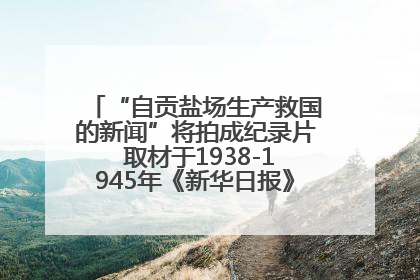 “自贡盐场生产救国的新闻”将拍成纪录片 取材于1938-1945年《新华日报》的连续报道