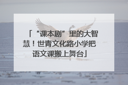 “课本剧”里的大智慧！世青文化路小学把语文课搬上舞台