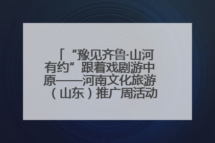 “豫见齐鲁·山河有约”跟着戏剧游中原——河南文化旅游（山东）推广周活动菏泽站活动举行